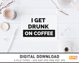 I Get Drunk On Coffee - SVG Digital Download